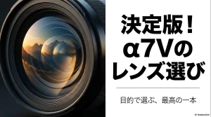α7Vのレンズ選び 目的で選ぶ最高の一本というタイトル画像