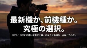 最新機か、前機種か。究極の選択。α7Vとα7IVの違いを徹底比較。あなたに最適な一台はどちらか。